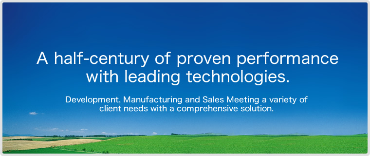 A harf-century of proven performance with leading technologies. Development, Manufacturing and Sales Meeting a variety of client needs with a comprehensive solution.