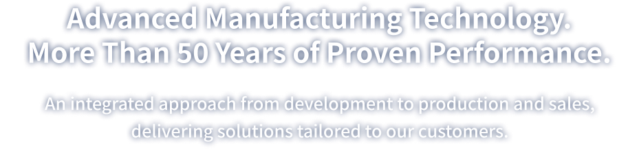 Cutting-edge technology and half a century of experience. We respond to the diverse needs of our customers through an integrated system that covers development, manufacturing, and sales.