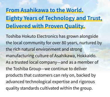 From Asahikawa to the World.​Eighty Years of Technology and Trust, Delivered with Proven Quality.